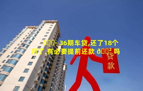 🌷 36期车贷,还了18个月了,有必要提前还款 🌲 吗